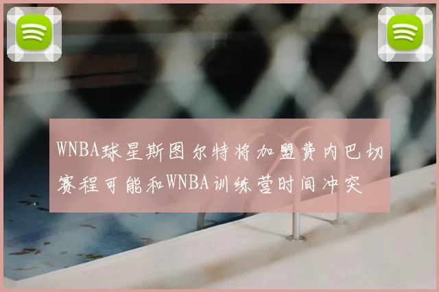 WNBA球星斯图尔特将加盟费内巴切赛程可能和WNBA训练营时间冲突