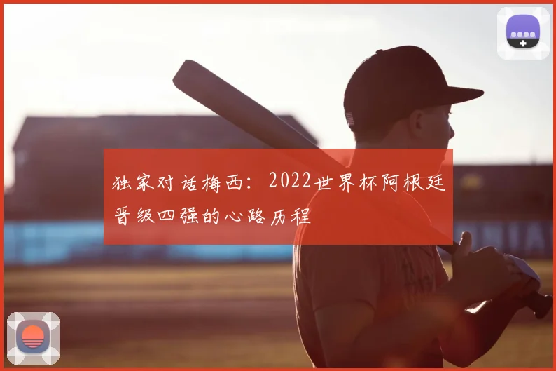 独家对话梅西：2022世界杯阿根廷晋级四强的心路历程