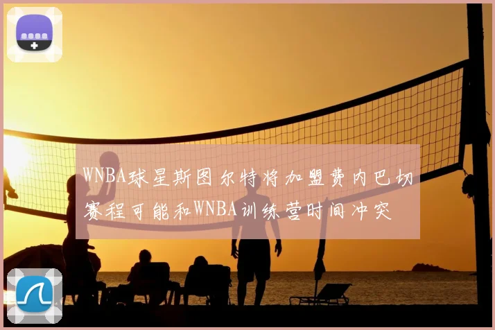 WNBA球星斯图尔特将加盟费内巴切赛程可能和WNBA训练营时间冲突