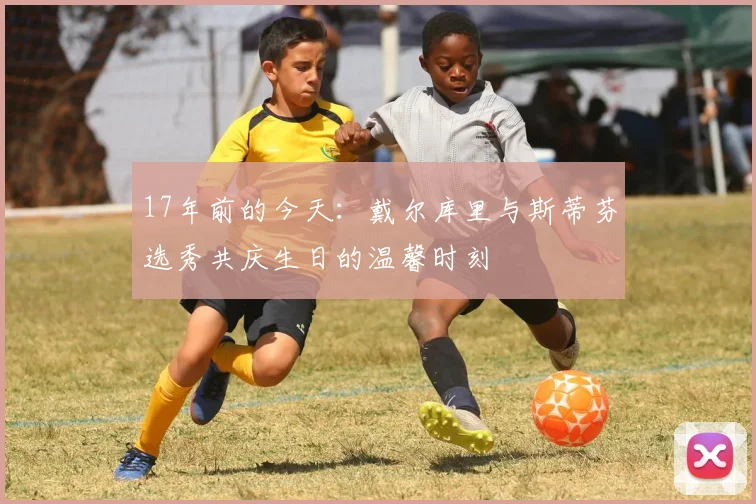 17年前的今天：戴尔库里与斯蒂芬选秀共庆生日的温馨时刻