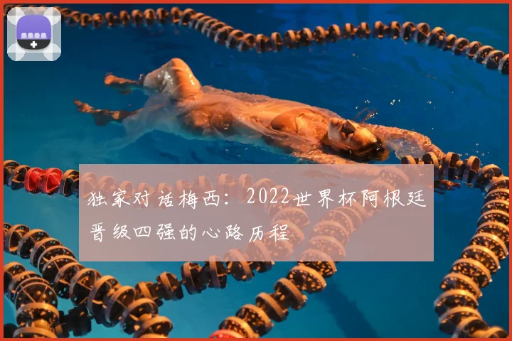 独家对话梅西：2022世界杯阿根廷晋级四强的心路历程