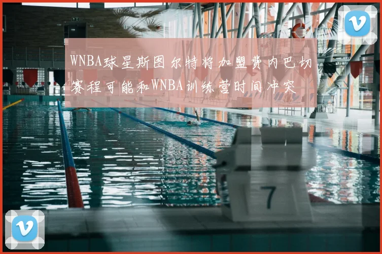 WNBA球星斯图尔特将加盟费内巴切赛程可能和WNBA训练营时间冲突