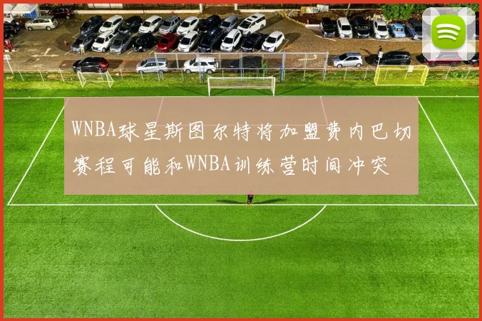 WNBA球星斯图尔特将加盟费内巴切赛程可能和WNBA训练营时间冲突