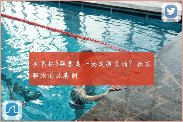 世界杯8强赛是一场定胜负吗？独家解读淘汰赛制