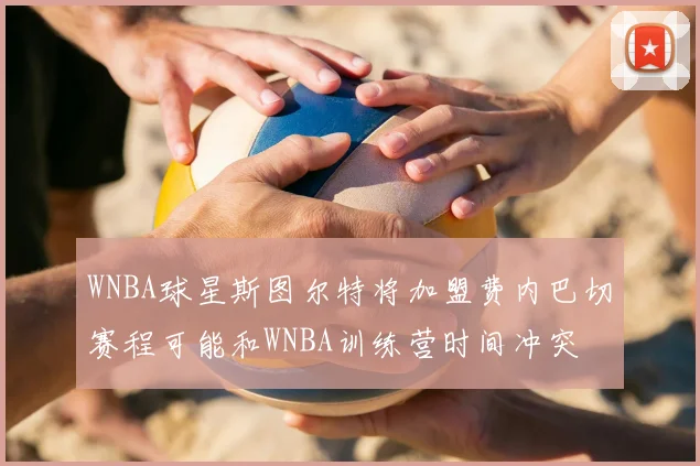 WNBA球星斯图尔特将加盟费内巴切赛程可能和WNBA训练营时间冲突