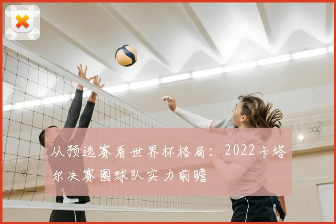 从预选赛看世界杯格局：2022卡塔尔决赛圈球队实力前瞻