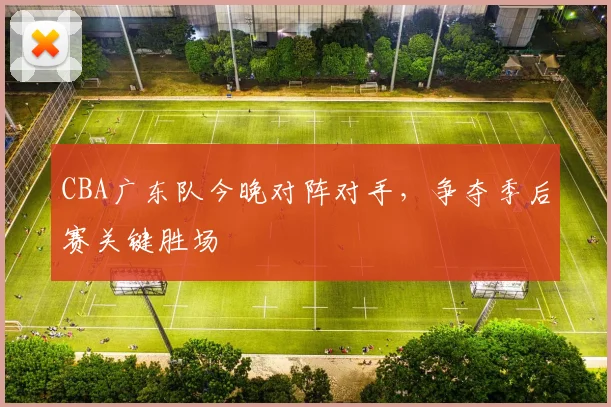 CBA广东队今晚对阵对手，争夺季后赛关键胜场