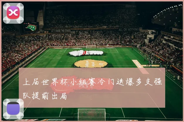上届世界杯小组赛冷门迭爆多支强队提前出局
