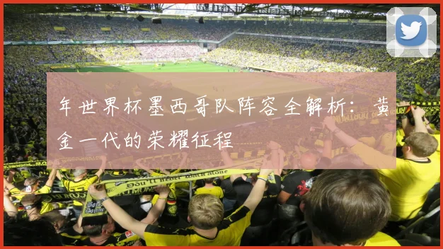 年世界杯墨西哥队阵容全解析：黄金一代的荣耀征程