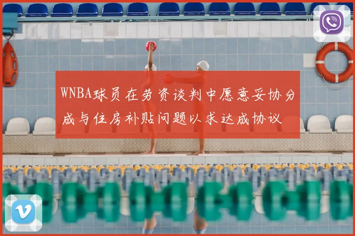 WNBA球员在劳资谈判中愿意妥协分成与住房补贴问题以求达成协议