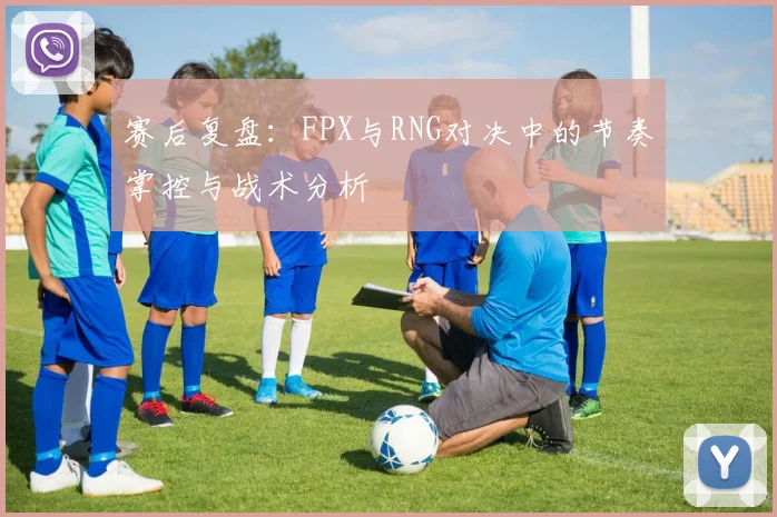 赛后复盘：FPX与RNG对决中的节奏掌控与战术分析