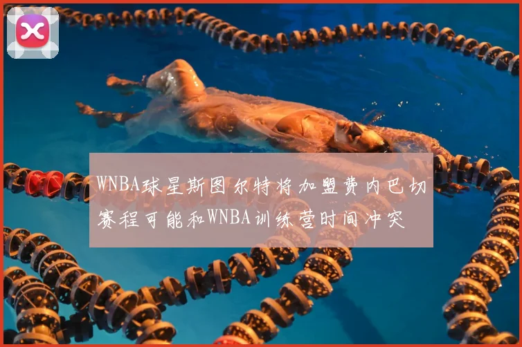 WNBA球星斯图尔特将加盟费内巴切赛程可能和WNBA训练营时间冲突