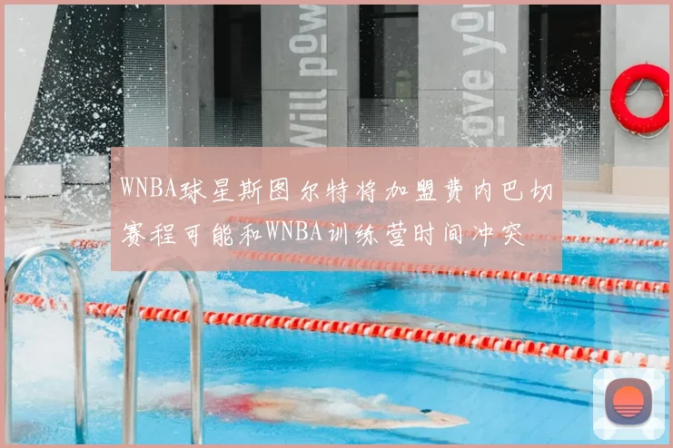 WNBA球星斯图尔特将加盟费内巴切赛程可能和WNBA训练营时间冲突