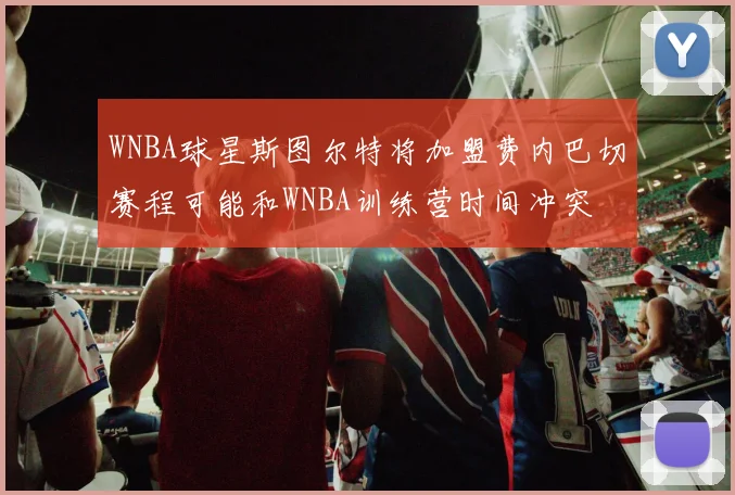 WNBA球星斯图尔特将加盟费内巴切赛程可能和WNBA训练营时间冲突