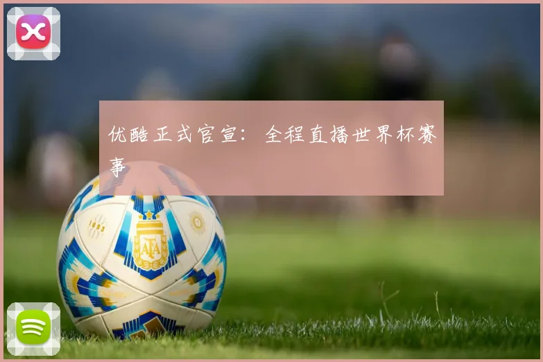 优酷正式官宣：全程直播世界杯赛事