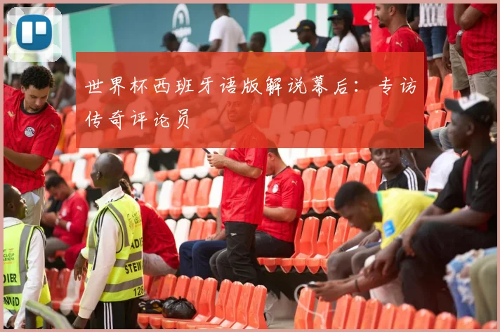 世界杯西班牙语版解说幕后：专访传奇评论员