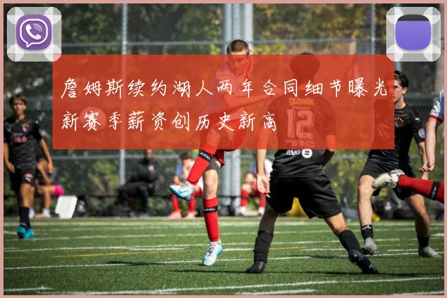 詹姆斯续约湖人两年合同细节曝光新赛季薪资创历史新高