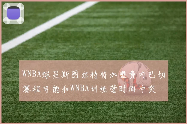 WNBA球星斯图尔特将加盟费内巴切赛程可能和WNBA训练营时间冲突