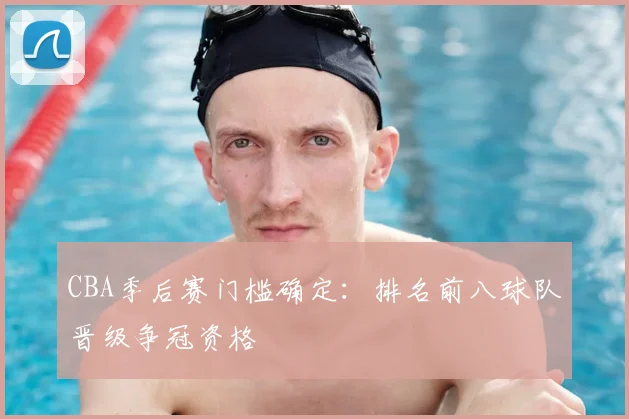 CBA季后赛门槛确定：排名前八球队晋级争冠资格