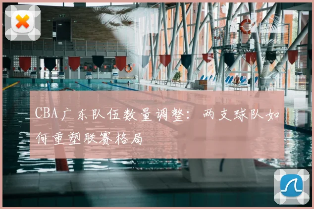 CBA广东队伍数量调整：两支球队如何重塑联赛格局