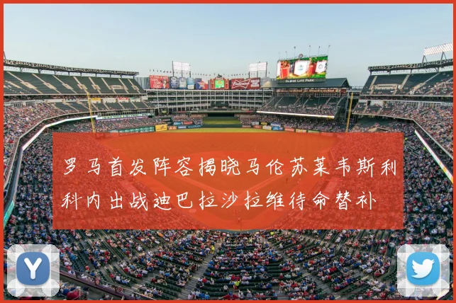 罗马首发阵容揭晓马伦苏莱韦斯利科内出战迪巴拉沙拉维待命替补