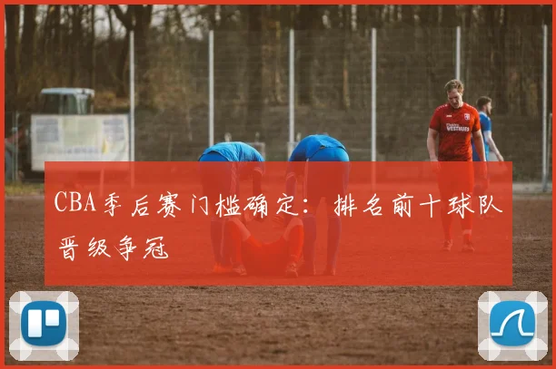 CBA季后赛门槛确定：排名前十球队晋级争冠