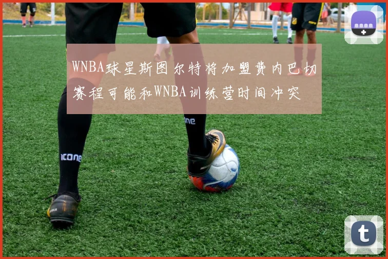 WNBA球星斯图尔特将加盟费内巴切赛程可能和WNBA训练营时间冲突