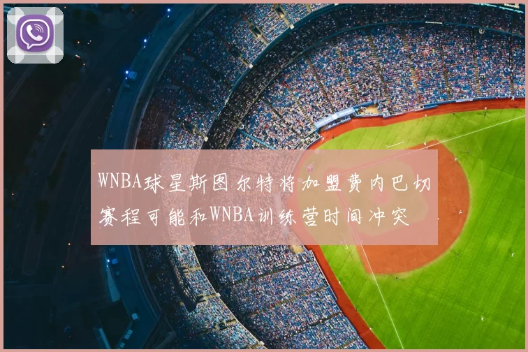 WNBA球星斯图尔特将加盟费内巴切赛程可能和WNBA训练营时间冲突